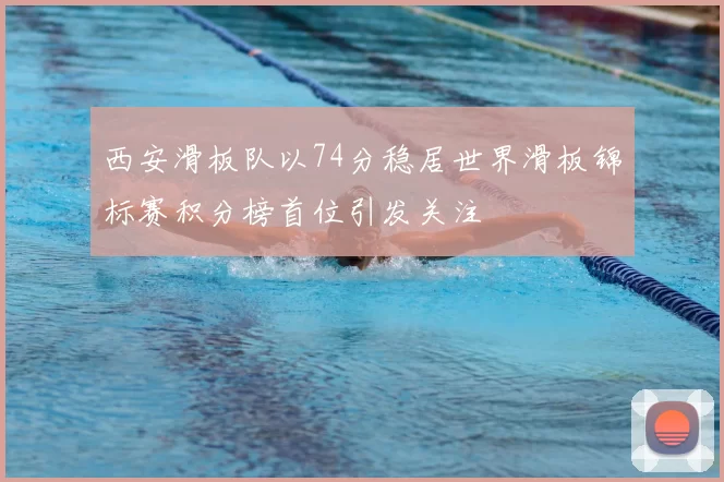 西安滑板队以74分稳居世界滑板锦标赛积分榜首位引发关注