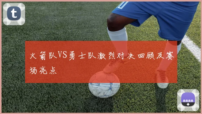 火箭队VS勇士队激烈对决回顾及赛场亮点