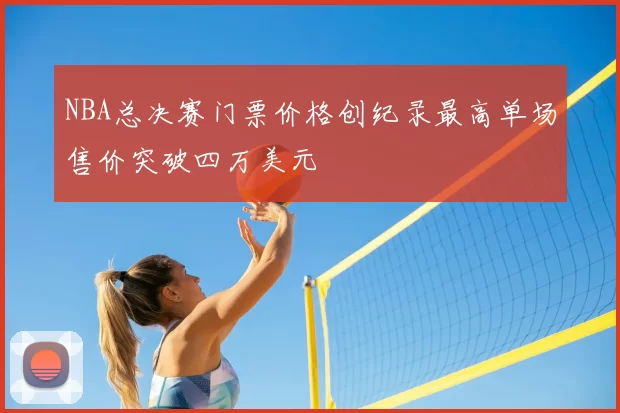 NBA总决赛门票价格创纪录最高单场售价突破四万美元