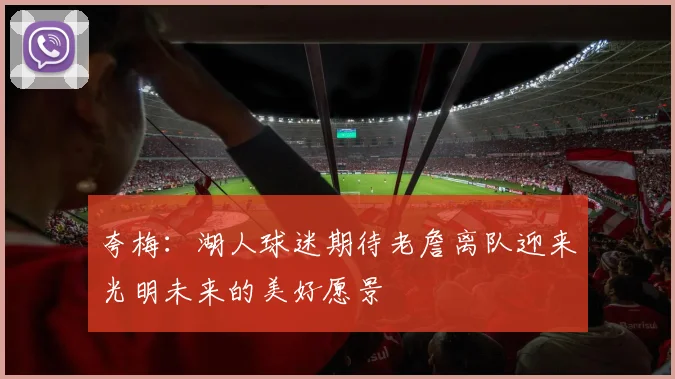 夸梅：湖人球迷期待老詹离队迎来光明未来的美好愿景