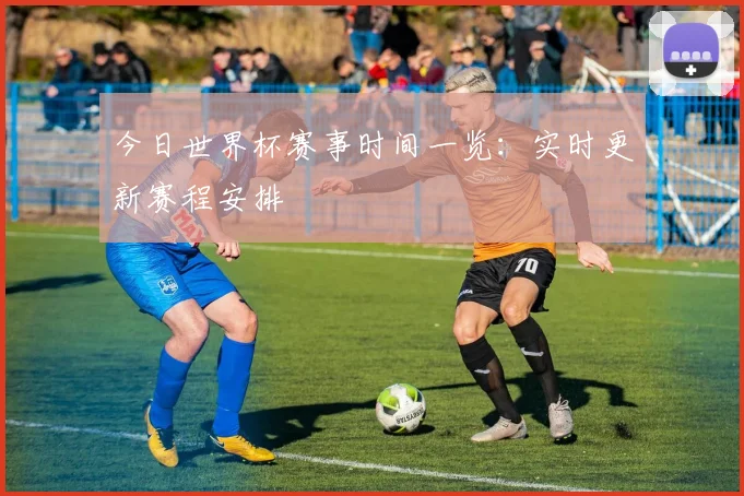 今日世界杯赛事时间一览：实时更新赛程安排