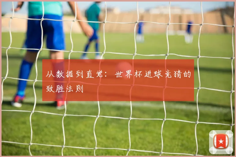 从数据到直觉：世界杯进球竞猜的致胜法则