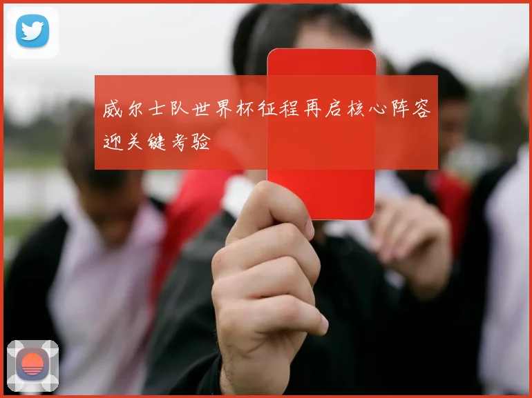 威尔士队世界杯征程再启核心阵容迎关键考验