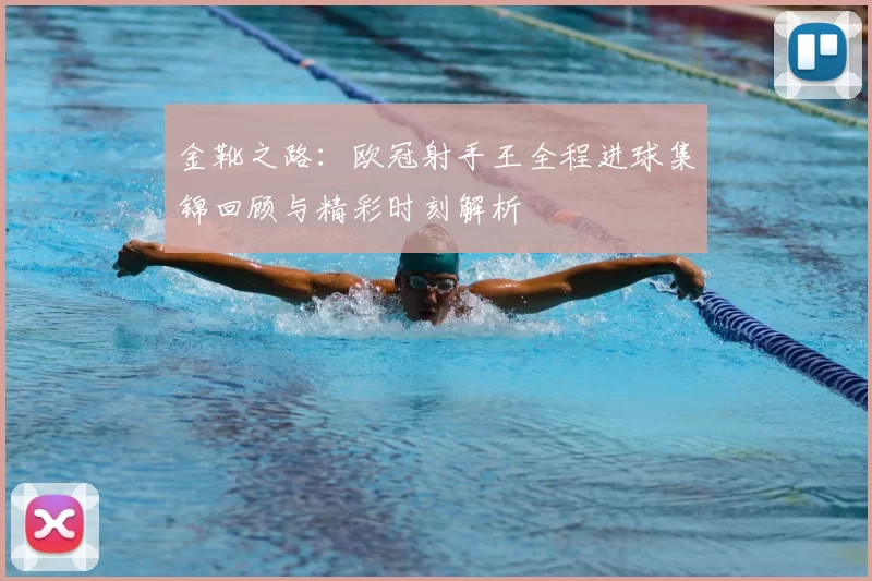 金靴之路：欧冠射手王全程进球集锦回顾与精彩时刻解析