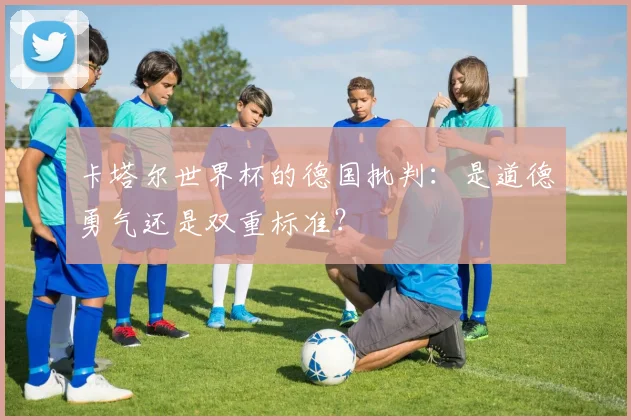 卡塔尔世界杯的德国批判:是道德勇气还是双重标准?