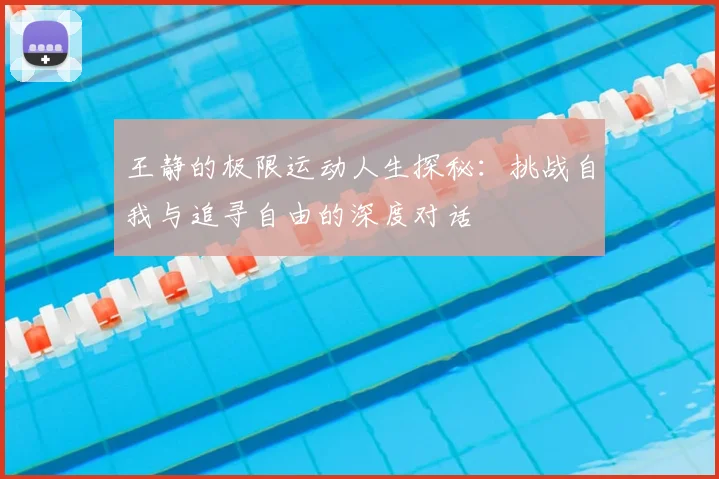 王静的极限运动人生探秘:挑战自我与追寻自由的深度对话