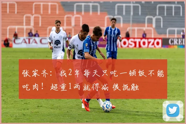 张家齐：我2年每天只吃一顿饭不能吃肉！超重1两就得减 很抵触