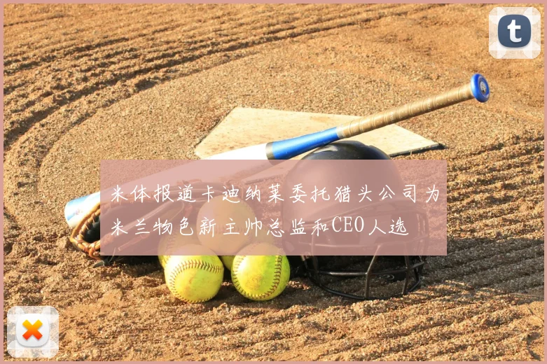 米体报道卡迪纳莱委托猎头公司为米兰物色新主帅总监和CEO人选