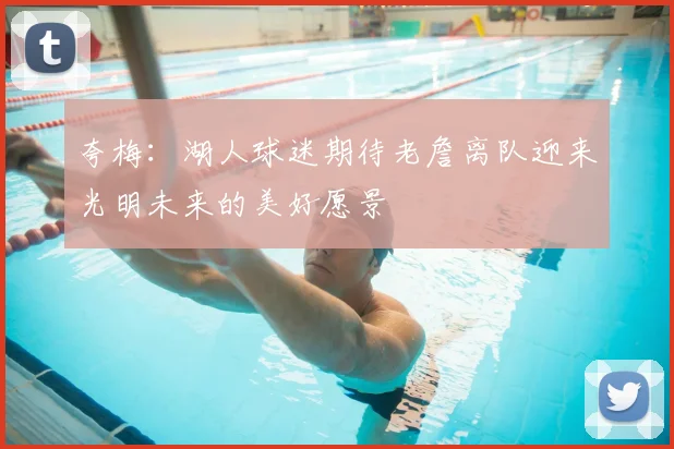 夸梅：湖人球迷期待老詹离队迎来光明未来的美好愿景