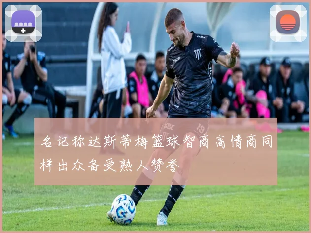 名记称达斯蒂梅篮球智商高情商同样出众备受熟人赞誉