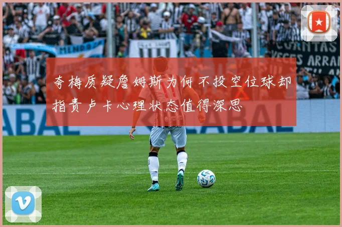 夸梅质疑詹姆斯为何不投空位球却指责卢卡心理状态值得深思
