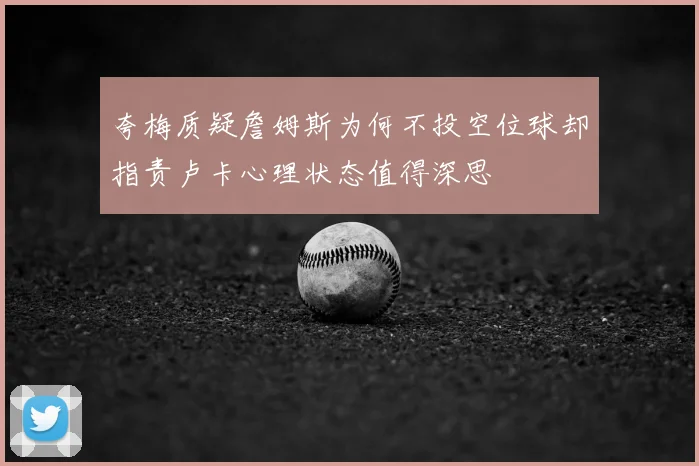 夸梅质疑詹姆斯为何不投空位球却指责卢卡心理状态值得深思