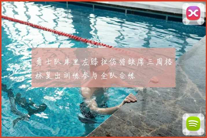 勇士队库里左膝扭伤将缺席三周格林复出训练参与全队合练