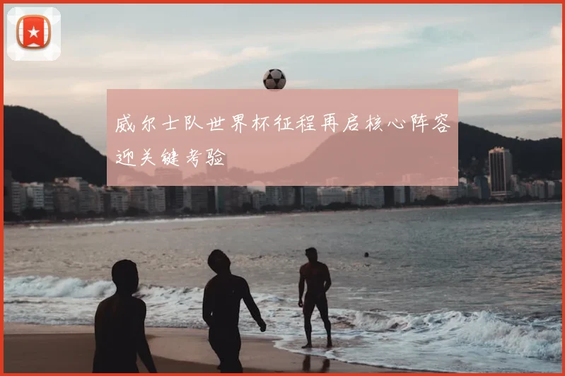 威尔士队世界杯征程再启核心阵容迎关键考验