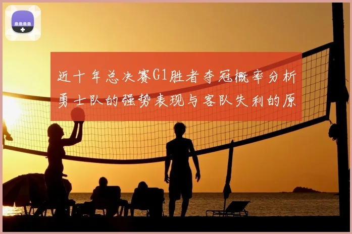 近十年总决赛G1胜者夺冠概率分析勇士队的强势表现与客队失利的原因探讨