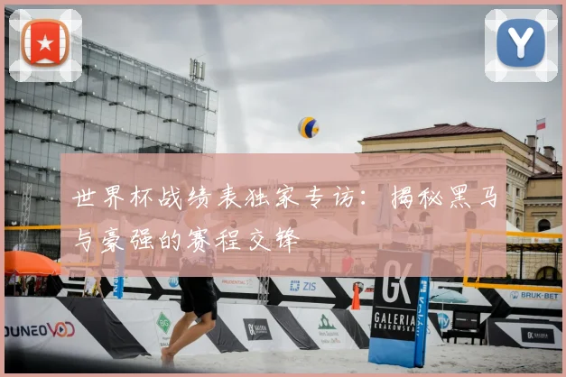 世界杯战绩表独家专访：揭秘黑马与豪强的赛程交锋
