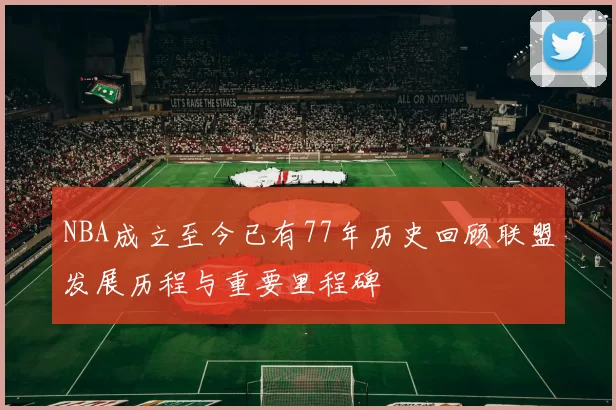 NBA成立至今已有77年历史回顾联盟发展历程与重要里程碑