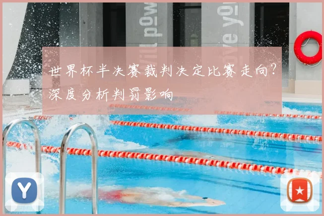 世界杯半决赛裁判决定比赛走向？深度分析判罚影响