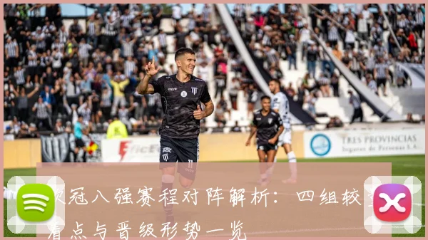 欧冠八强赛程对阵解析：四组较量看点与晋级形势一览
