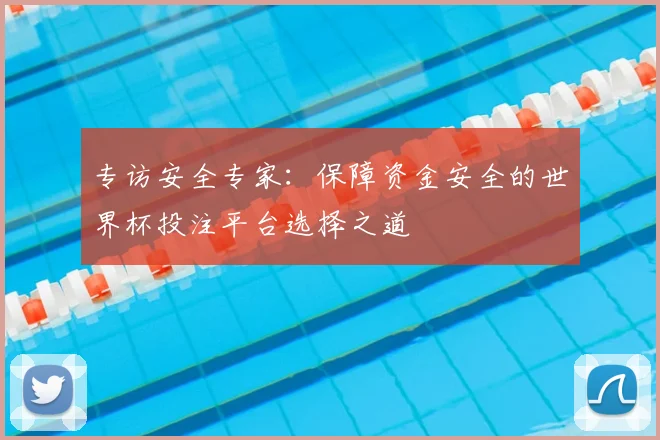 专访安全专家:保障资金安全的世界杯投注平台选择之道