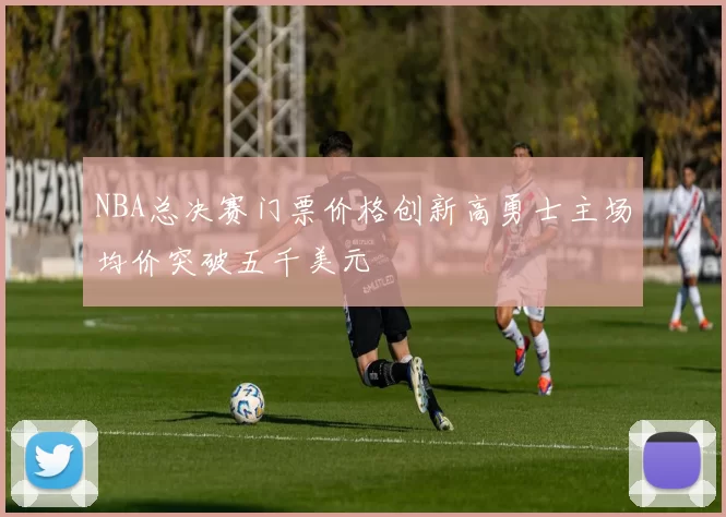 NBA总决赛门票价格创新高勇士主场均价突破五千美元