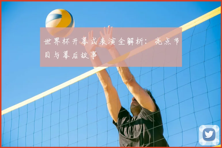 世界杯开幕式表演全解析：亮点节目与幕后故事