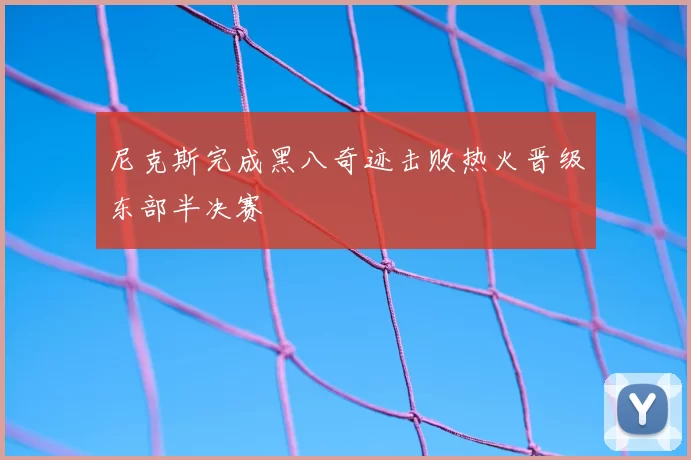 尼克斯完成黑八奇迹击败热火晋级东部半决赛