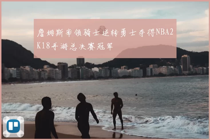 詹姆斯率领骑士逆转勇士夺得NBA2K18手游总决赛冠军