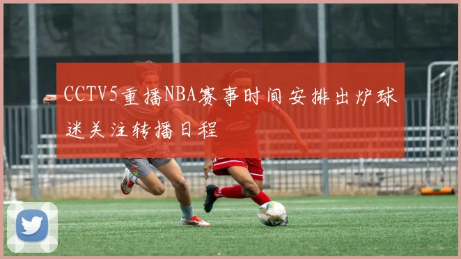 CCTV5重播NBA赛事时间安排出炉球迷关注转播日程