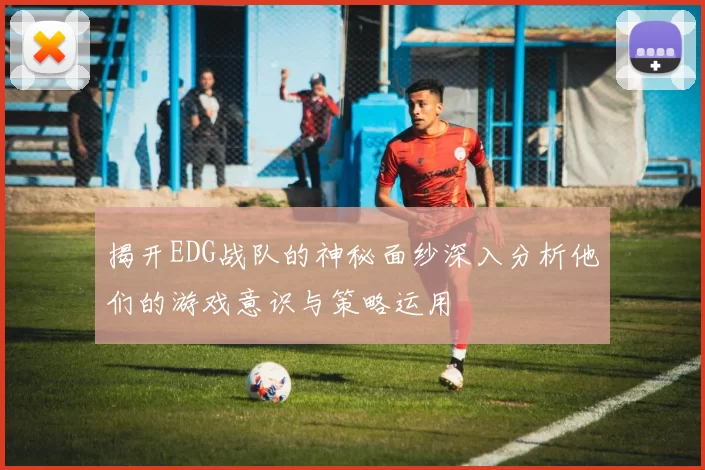 揭开EDG战队的神秘面纱深入分析他们的游戏意识与策略运用