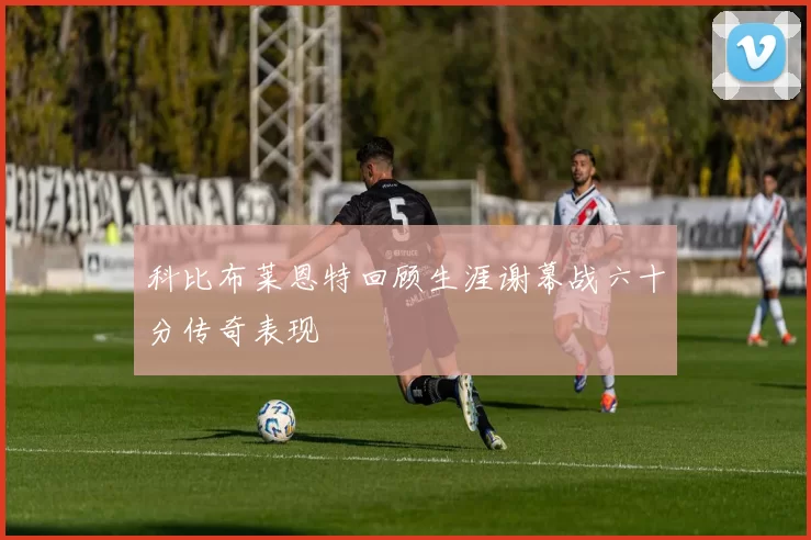 科比布莱恩特回顾生涯谢幕战六十分传奇表现