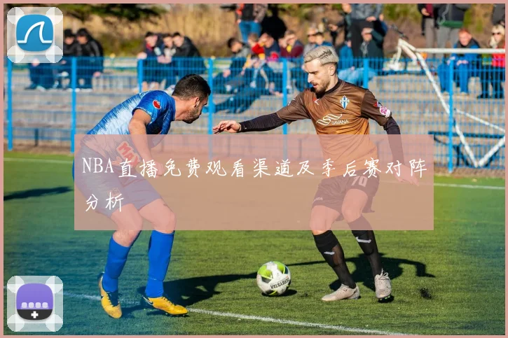 NBA直播免费观看渠道及季后赛对阵分析
