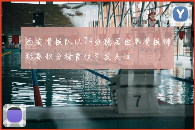 西安滑板队以74分稳居世界滑板锦标赛积分榜首位引发关注