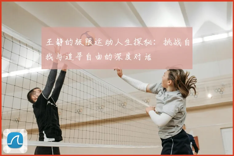 王静的极限运动人生探秘：挑战自我与追寻自由的深度对话