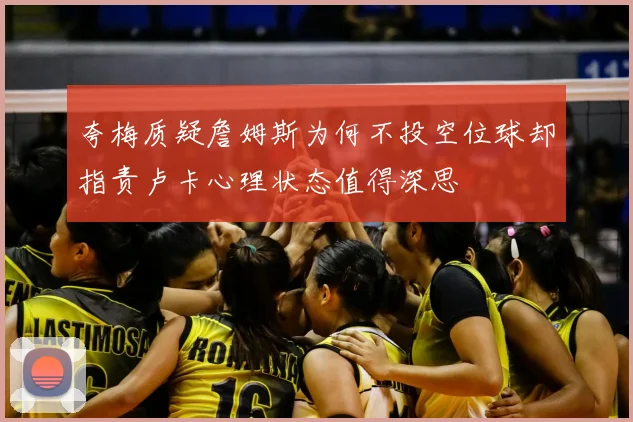 夸梅质疑詹姆斯为何不投空位球却指责卢卡心理状态值得深思