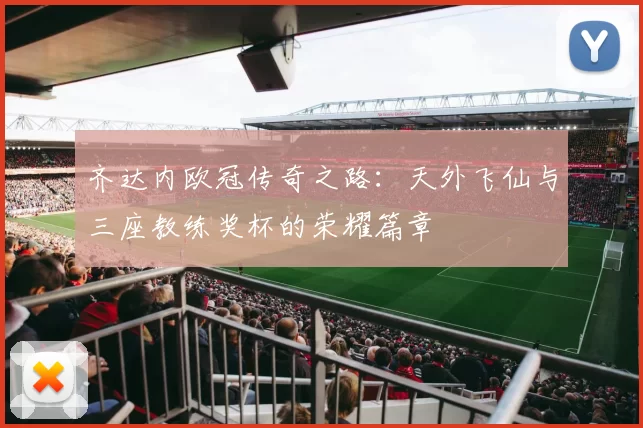 齐达内欧冠传奇之路：天外飞仙与三座教练奖杯的荣耀篇章