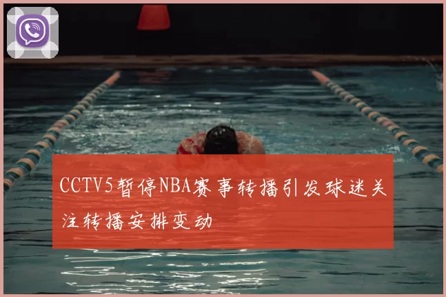 CCTV5暂停NBA赛事转播引发球迷关注转播安排变动