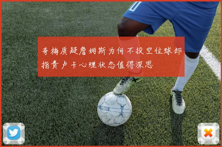 夸梅质疑詹姆斯为何不投空位球却指责卢卡心理状态值得深思