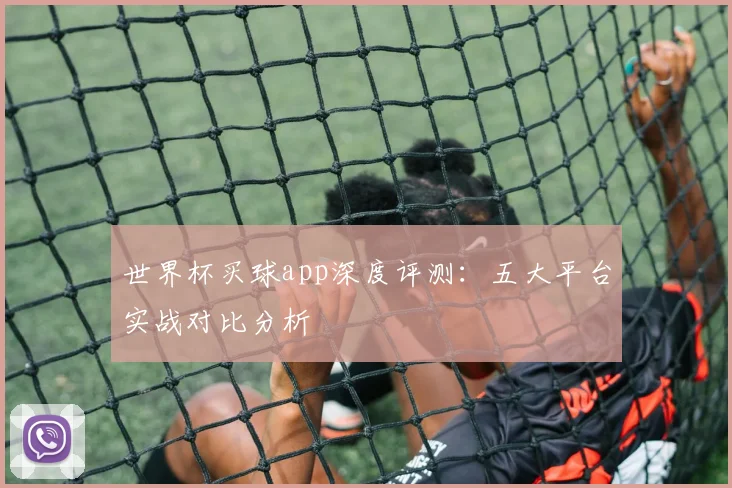 世界杯买球app深度评测：五大平台实战对比分析