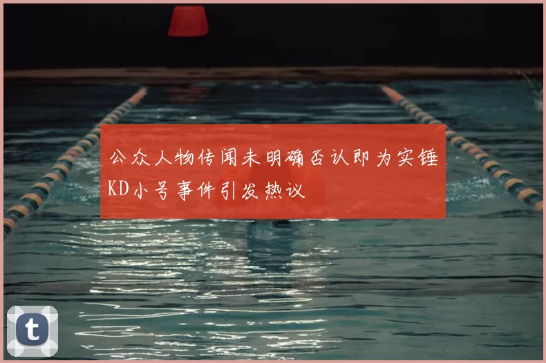 公众人物传闻未明确否认即为实锤KD小号事件引发热议