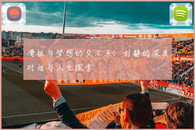 滑板与梦想的交汇点:刘静的深度对话与人生探索