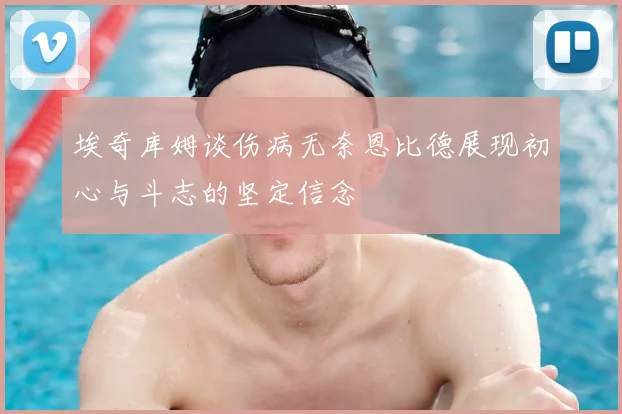 埃奇库姆谈伤病无奈恩比德展现初心与斗志的坚定信念