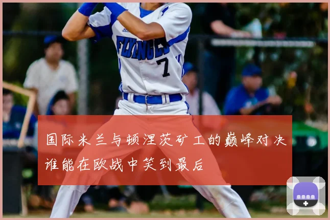 国际米兰与顿涅茨矿工的巅峰对决谁能在欧战中笑到最后