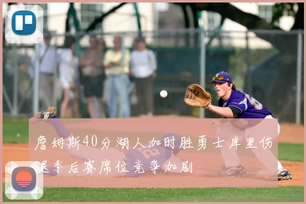 詹姆斯40分湖人加时胜勇士库里伤退季后赛席位竞争加剧