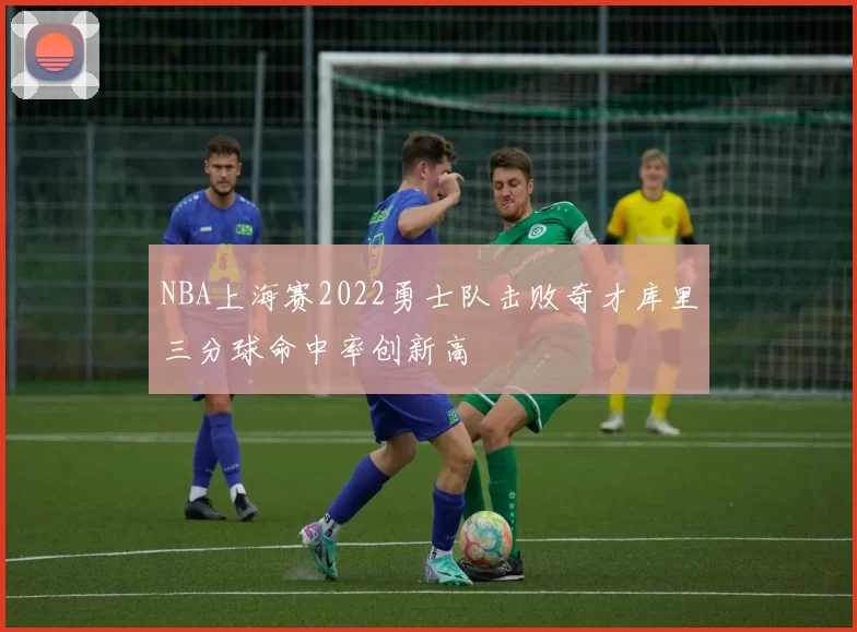 NBA上海赛2022勇士队击败奇才库里三分球命中率创新高