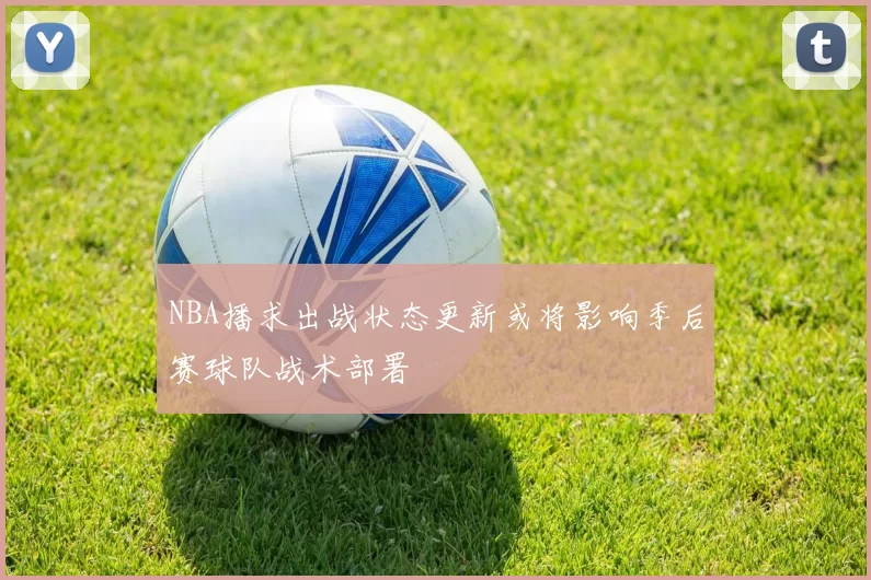 NBA播求出战状态更新或将影响季后赛球队战术部署
