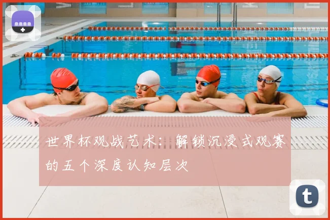 世界杯观战艺术：解锁沉浸式观赛的五个深度认知层次