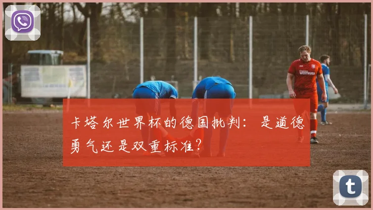 卡塔尔世界杯的德国批判:是道德勇气还是双重标准?