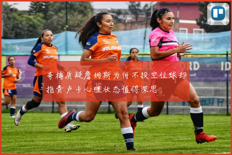 夸梅质疑詹姆斯为何不投空位球却指责卢卡心理状态值得深思
