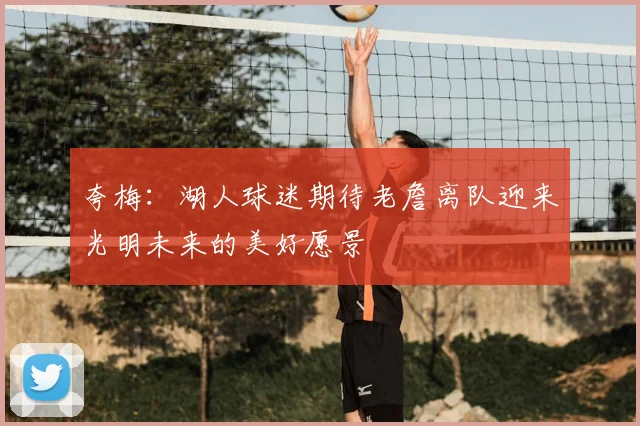 夸梅：湖人球迷期待老詹离队迎来光明未来的美好愿景